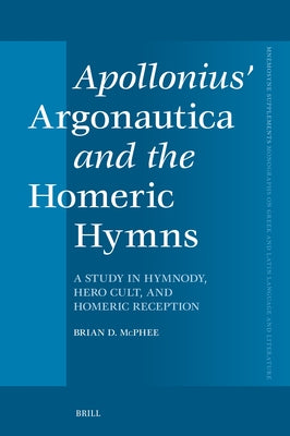 Apollonius' Argonautica and the Homeric Hymns: A Study in Hymnody, Hero Cult, and Homeric Reception by McPhee, Brian