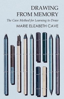 Drawing from Memory - The Cave Method for Learning to Draw by Cave, Marie Elizabeth