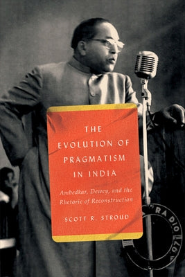 The Evolution of Pragmatism in India: Ambedkar, Dewey, and the Rhetoric of Reconstruction by Stroud, Scott R.