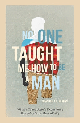 No One Taught Me How to Be a Man: What a Trans Man's Experience Reveals about Masculinity by Kearns, Shannon T. L.