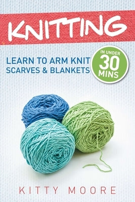 Knitting (4th Edition): Learn To Arm Knit Scarves & Blankets In Under 30 Minutes! by Moore, Kitty