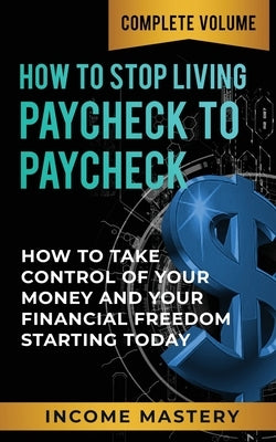 How to Stop Living Paycheck to Paycheck: How to Take Control of Your Money and Your Financial Freedom Starting Today Complete Volume by Wall, Phil