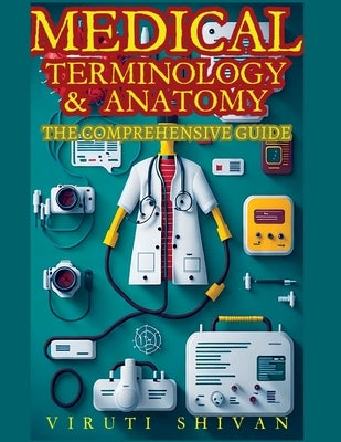 Medical Terminology and Anatomy - The Comprehensive Guide by Shivan, Viruti Satyan