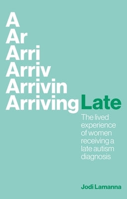 Arriving Late: The Lived Experience of Women Receiving a Late Autism Diagnosis by Lamanna, Jodi