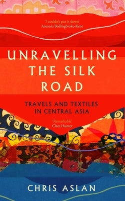 Unravelling the Silk Road: Travels and Textiles in Central Asia by Aslan, Chris