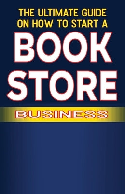 The Ultimate Guide on How To Start a Book Store Business by Fulton, Spottswood