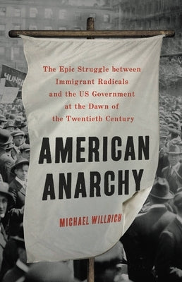 American Anarchy: The Epic Struggle Between Immigrant Radicals and the Us Government at the Dawn of the Twentieth Century by Willrich, Michael