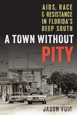 A Town Without Pity: Aids, Race, and Resistance in Florida's Deep South by Vuic, Jason