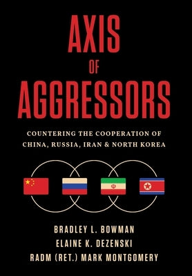 Axis of Aggressors: Countering the Cooperation of China, Russia, Iran & North Korea by Bowman, Bradley L.
