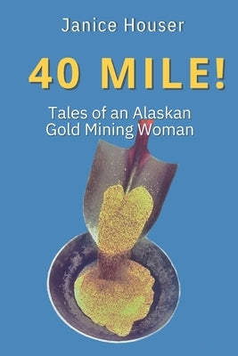 40 Mile!: Tales of an Alaskan Gold Mining Woman by Houser, Janice