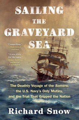 Sailing the Graveyard Sea: The Deathly Voyage of the Somers, the U.S. Navy's Only Mutiny, and the Trial That Gripped the Nation by Snow, Richard
