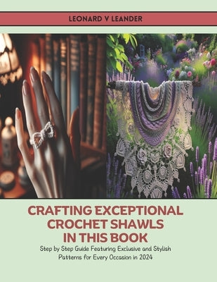 Crafting Exceptional Crochet Shawls in this Book: Step by Step Guide Featuring Exclusive and Stylish Patterns for Every Occasion in 2024 by Leander, Leonard V.
