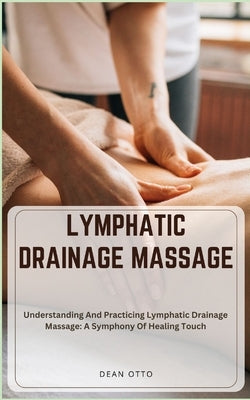 Lymphatic Drainage Massage: Understanding And Practicing Lymphatic Drainage Massage: A Symphony Of Healing Touch by Otto, Dean