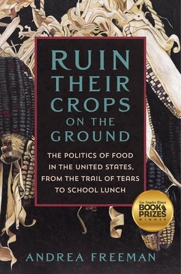 Ruin Their Crops on the Ground: The Politics of Food in the United States, from the Trail of Tears to School Lunch by Freeman, Andrea