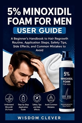 5% Minoxidil Foam for Men User Guide: A Beginner's Handbook to Hair Regrowth Routine, Application Steps, Safety Tips, Side Effects and Common Mistakes by Clever, Wisdom