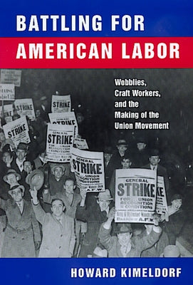 Battling for American Labor: Wobblies, Craft Workers, and the Making of the Union Movement by Kimeldorf, Howard