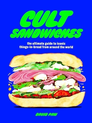 Cult Sandwiches: The Ultimate Guide to Iconic Things-In-Bread from Around the World by Paw, David