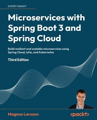 Microservices with Spring Boot 3 and Spring Cloud - Third Edition: Build resilient and scalable microservices using Spring Cloud, Istio, and Kubernete by Larsson, Magnus