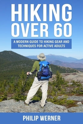 Hiking Over 60: A Modern Guide to Hiking Gear and Techniques for Active Adults by Werner, Philip