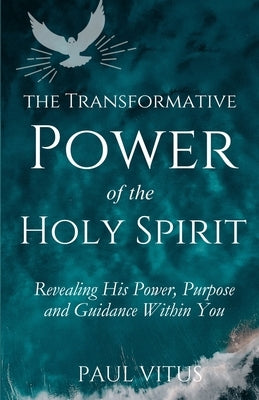 The Transformative Power of the Holy Spirit: Revealing His Power, Purpose and Guidance Within You by Vitus, Paul