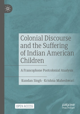 Colonial Discourse and the Suffering of Indian American Children: A Francophone Postcolonial Analysis by Singh, Kundan