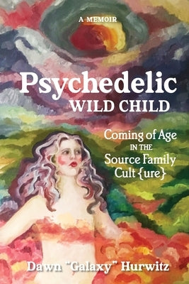 Psychedelic Wild Child: Coming of Age in The Source Family Cult{ure} by Hurwitz, Dawn