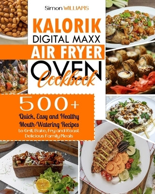 Kalorik Digital Maxx Air Fryer Oven Cookbook: 500+ Quick, Easy and Healthy Mouth-Watering Recipes to Grill, Bake, Fry and Roast Delicious Family Meals by Williams, Simon