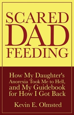 Scared Dad Feeding - How My Daughter's Anorexia took Me to Hell, and My Guidebook for How I Got Back by Olmsted, Kevin E.