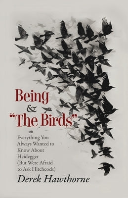 Being and The Birds: Or: Everything You Always Wanted to Know About Heidegger (But Were Afraid to Ask Hitchcock) by Hawthorne, Derek