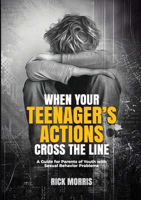 When Your Teenager's Actions Cross the Line: A Guide for Parents of Youth with Sexual Behavior Problems by Morris, Rick