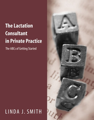 The Lactation Consultant in Private Practice: The ABCs of Getting Started: The ABCs of Getting Started by Smith, Linda J.