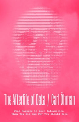 The Afterlife of Data: What Happens to Your Information When You Die and Why You Should Care by &#214;hman, Carl