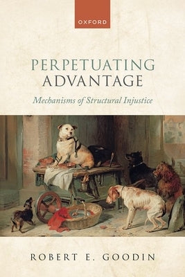 Perpetuating Advantage: Mechanisms of Structural Injustice by Goodin, Robert E.