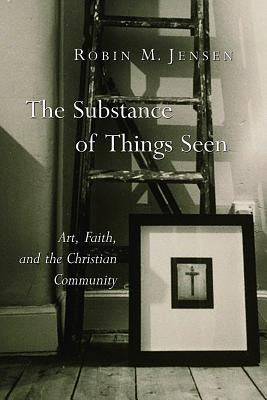 The Substance of Things Seen: Art, Faith, and the Christian Community by Jensen, Robin M.