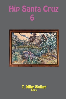 Hip Santa Cruz 6: First-person Accounts of the Hip Culture of Santa Cruz, California in the 1960s, 1970s, and 1980s by Walker, T. Mike