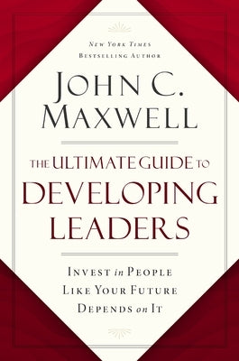 The Ultimate Guide to Developing Leaders: Invest in People Like Your Future Depends on It by Maxwell, John C.