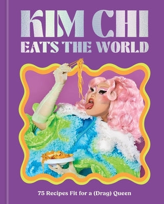 Kim CHI Eats the World: 75 Recipes Fit for a (Drag) Queen - A Cookbook by Chi, Kim