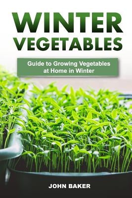 Winter Vegetables: Guide to Growing Vegetables at Home in Winter by Baker, John