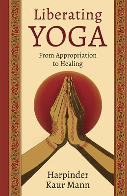 Liberating Yoga: From Appropriation to Healing by Kaur Mann, Harpinder