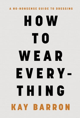 How to Wear Everything: A No-Nonsense Guide to Dressing by Barron, Kay