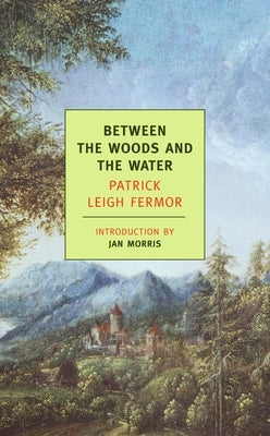 Between the Woods and the Water: On Foot to Constantinople: From the Middle Danube to the Iron Gates by Leigh Fermor, Patrick