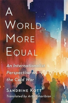 A World More Equal: An Internationalist Perspective on the Cold War by Kott, Sandrine