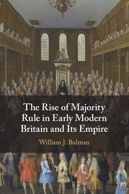 The Rise of Majority Rule in Early Modern Britain and Its Empire by Bulman, William J.