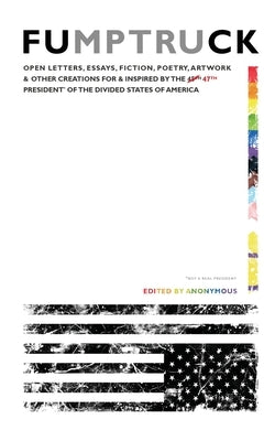 Fumptruck: Open Letters, Essays, Fiction, Poetry, Artwork & Other Creations for & Inspired by the 47th President of the Divided S by Anonymous