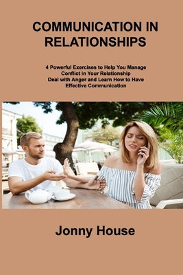 Communication in Relationships: 4 Powerful Exercises to Help You Manage Conflict in Your Relationship Deal with Anger and Learn How to Have Effective by House, Jonny