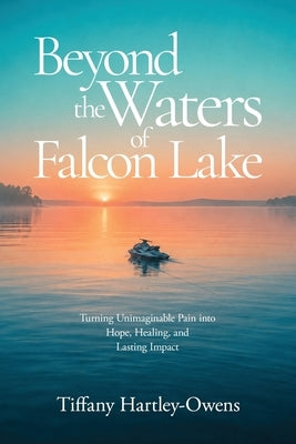Beyond the Waters of Falcon Lake: Turning Unimaginable Pain into Hope, Healing, and Lasting Impact by Hartley-Owens, Tiffany
