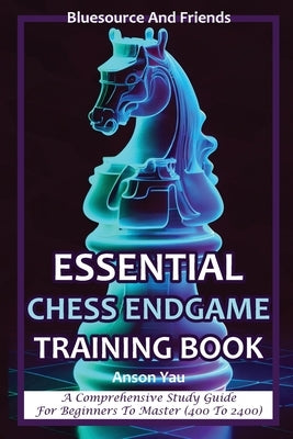 Essential Chess Endgame Training Book: A Comprehensive Study Guide for Beginners to Master (400 to 2400) by Yau, Anson