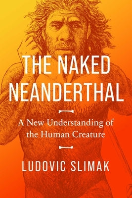 The Naked Neanderthal: A New Understanding of the Human Creature by Slimak, Ludovic