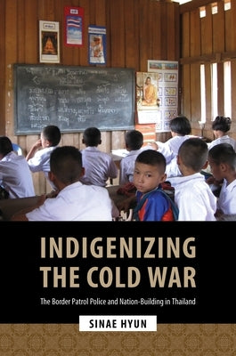 Indigenizing the Cold War: The Border Patrol Police and Nation-Building in Thailand by Hyun, Sinae
