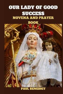 Our Lady of Good Success Novena and Prayer Book: History, Powerful prayers, reflections and nine days devotions to our Lady of Good Success by Benedict, Paul